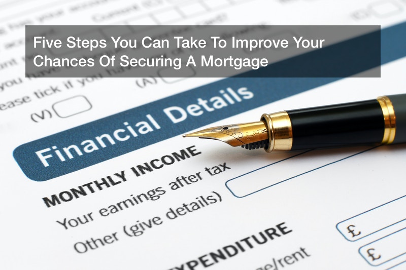 Five Steps You Can Take To Improve Your Chances Of Securing A Mortgage